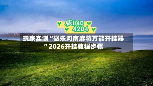玩家实测“微乐河南麻将万能开挂器	”2026开挂教程步骤-第1张图片