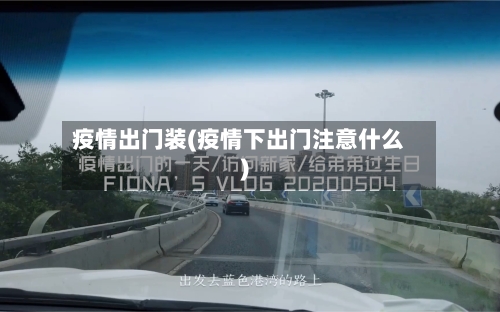 疫情出门装(疫情下出门注意什么)-第3张图片