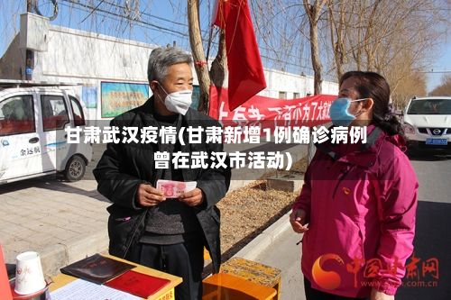 甘肃武汉疫情(甘肃新增1例确诊病例曾在武汉市活动)-第2张图片