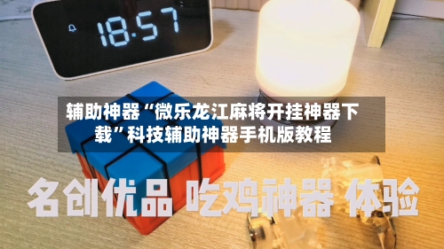 辅助神器“微乐龙江麻将开挂神器下载”科技辅助神器手机版教程-第1张图片