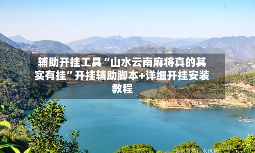 辅助开挂工具“山水云南麻将真的其实有挂”开挂辅助脚本+详细开挂安装教程-第1张图片