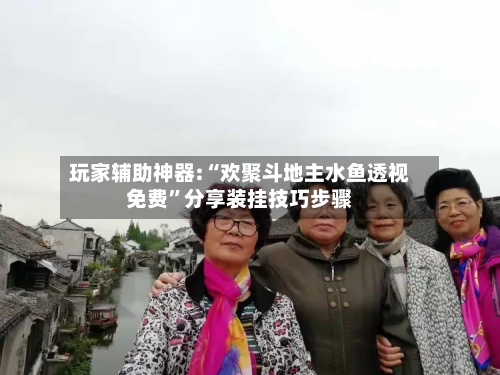 玩家辅助神器:“欢聚斗地主水鱼透视免费”分享装挂技巧步骤-第3张图片