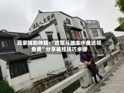 玩家辅助神器:“欢聚斗地主水鱼透视免费	”分享装挂技巧步骤-第2张图片