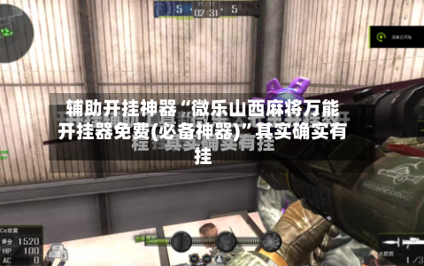 辅助开挂神器“微乐山西麻将万能开挂器免费(必备神器)”其实确实有挂-第1张图片