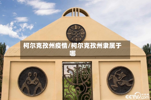 柯尔克孜州疫情/柯尔克孜州隶属于哪-第1张图片