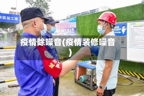 疫情除噪音(疫情装修噪音)-第3张图片