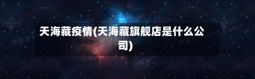 天海藏疫情(天海藏旗舰店是什么公司)-第3张图片