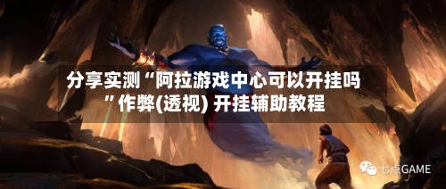 分享实测“阿拉游戏中心可以开挂吗	”作弊(透视) 开挂辅助教程-第2张图片