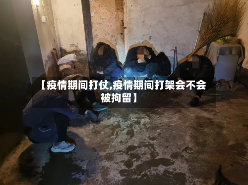 【疫情期间打仗,疫情期间打架会不会被拘留】-第3张图片