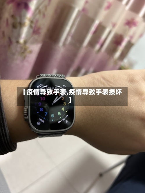 【疫情导致手表,疫情导致手表损坏】-第1张图片