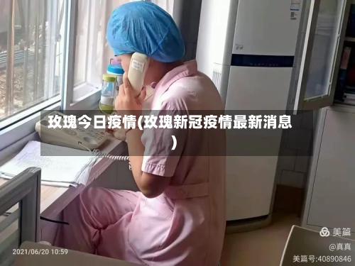 玫瑰今日疫情(玫瑰新冠疫情最新消息)-第1张图片