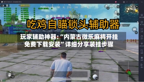 玩家辅助神器:“内蒙古微乐麻将开挂免费下载安装	”详细分享装挂步骤-第1张图片