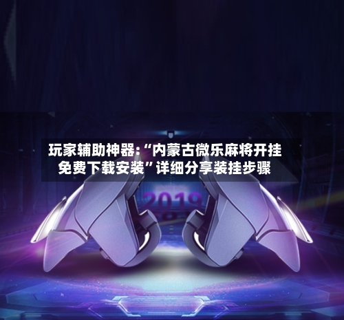 玩家辅助神器:“内蒙古微乐麻将开挂免费下载安装	”详细分享装挂步骤-第3张图片