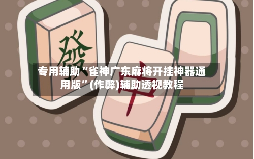 专用辅助“雀神广东麻将开挂神器通用版”(作弊)辅助透视教程-第1张图片