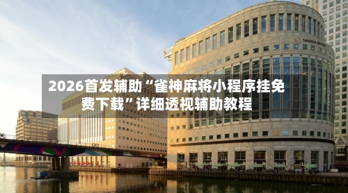 2026首发辅助“雀神麻将小程序挂免费下载”详细透视辅助教程-第1张图片