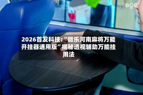 2026首发科技:“微乐河南麻将万能开挂器通用版”揭秘透视辅助万能挂用法-第3张图片