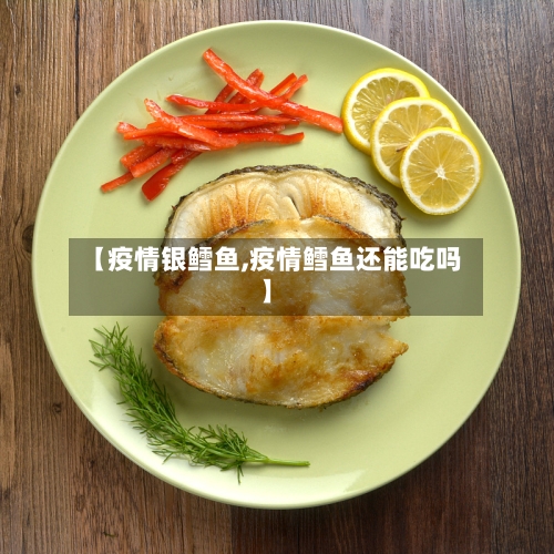 【疫情银鳕鱼,疫情鳕鱼还能吃吗】-第2张图片
