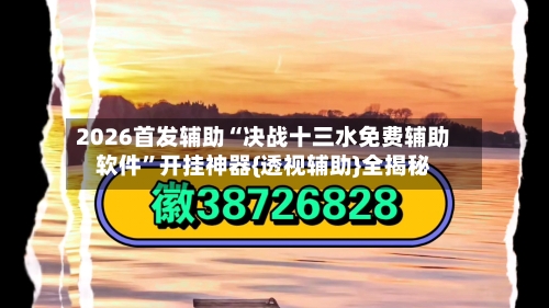 2026首发辅助“决战十三水免费辅助软件	”开挂神器{透视辅助}全揭秘-第2张图片