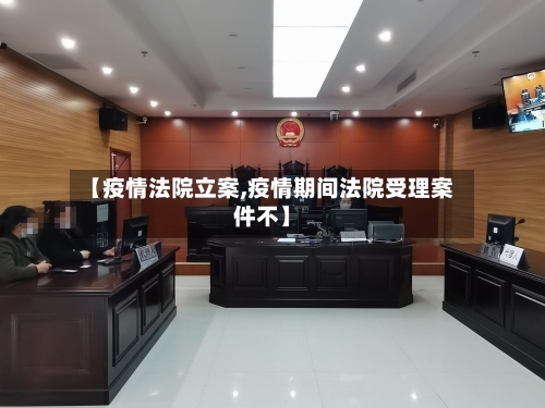 【疫情法院立案,疫情期间法院受理案件不】-第2张图片
