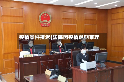 疫情案件推迟(法院因疫情延期审理)-第2张图片
