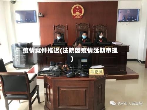 疫情案件推迟(法院因疫情延期审理)-第3张图片