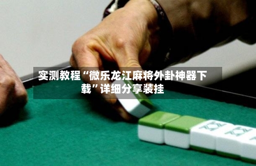 实测教程“微乐龙江麻将外卦神器下载”详细分享装挂-第2张图片