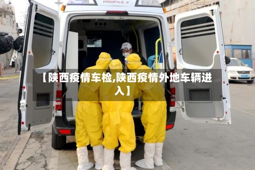 【陕西疫情车检,陕西疫情外地车辆进入】-第1张图片