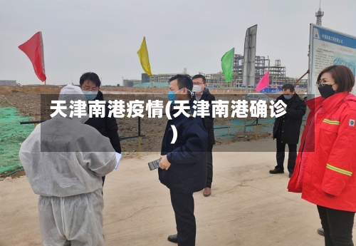 天津南港疫情(天津南港确诊)-第2张图片