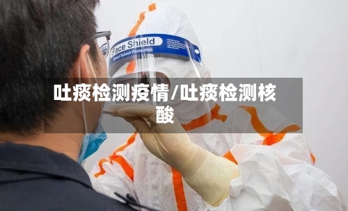 吐痰检测疫情/吐痰检测核酸-第2张图片