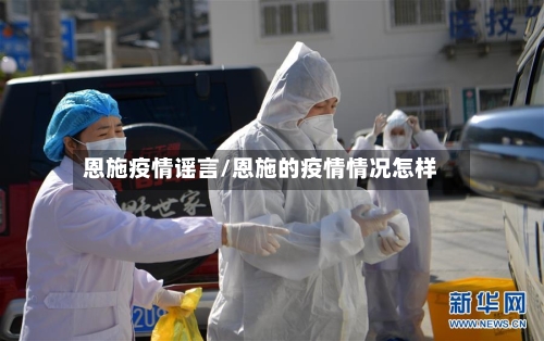 恩施疫情谣言/恩施的疫情情况怎样-第1张图片