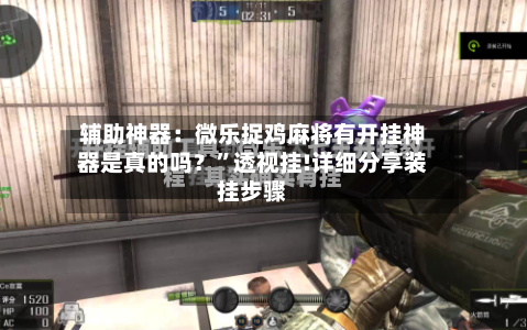 辅助神器：微乐捉鸡麻将有开挂神器是真的吗？	”透视挂!详细分享装挂步骤-第2张图片