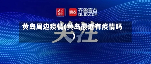 黄岛周边疫情(黄岛最近有疫情吗)-第1张图片