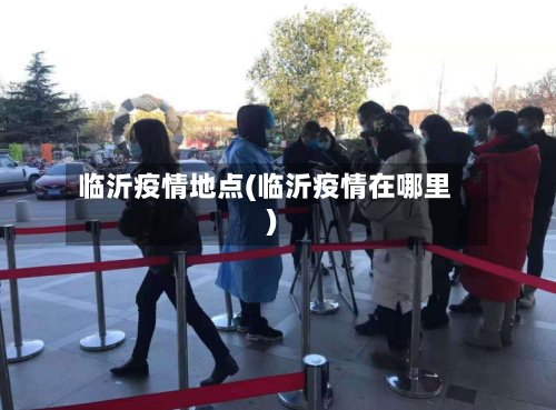 临沂疫情地点(临沂疫情在哪里)-第2张图片