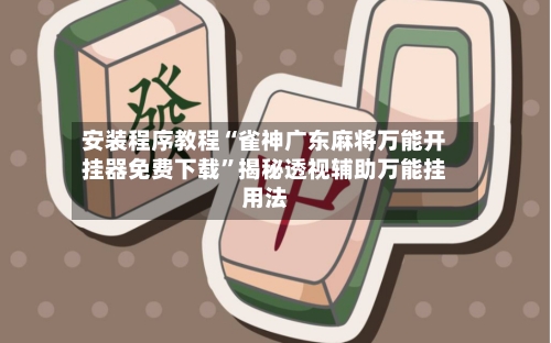 安装程序教程“雀神广东麻将万能开挂器免费下载”揭秘透视辅助万能挂用法-第3张图片