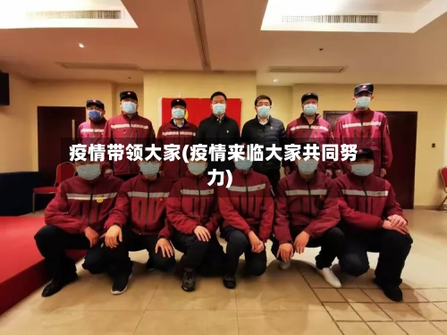 疫情带领大家(疫情来临大家共同努力)-第2张图片