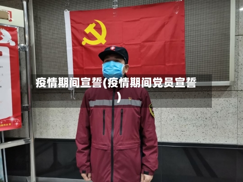 疫情期间宣誓(疫情期间党员宣誓)-第2张图片