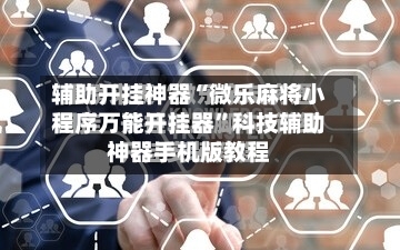 辅助开挂神器“微乐麻将小程序万能开挂器”科技辅助神器手机版教程-第2张图片
