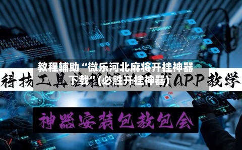 教程辅助“微乐河北麻将开挂神器下载”(必胜开挂神器)-第1张图片