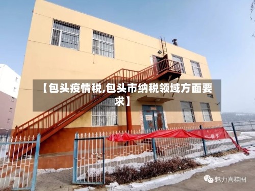 【包头疫情税,包头市纳税领域方面要求】-第2张图片