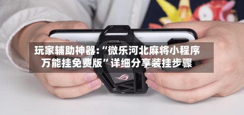 玩家辅助神器:“微乐河北麻将小程序万能挂免费版	”详细分享装挂步骤-第3张图片