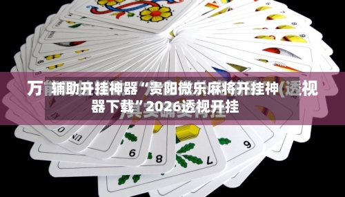 辅助开挂神器“贵阳微乐麻将开挂神器下载”2026透视开挂-第1张图片