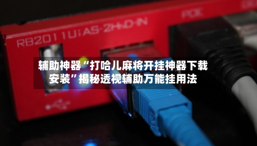 辅助神器“打哈儿麻将开挂神器下载安装”揭秘透视辅助万能挂用法-第2张图片