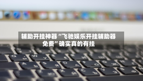 辅助开挂神器“飞驰娱乐开挂辅助器免费”确实真的有挂-第3张图片