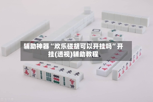 辅助神器“欢乐碰胡可以开挂吗	”开挂(透视)辅助教程-第1张图片