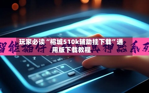 玩家必读“榕城510k辅助挂下载	”通用版下载教程-第1张图片