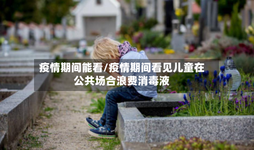 疫情期间能看/疫情期间看见儿童在公共场合浪费消毒液-第2张图片