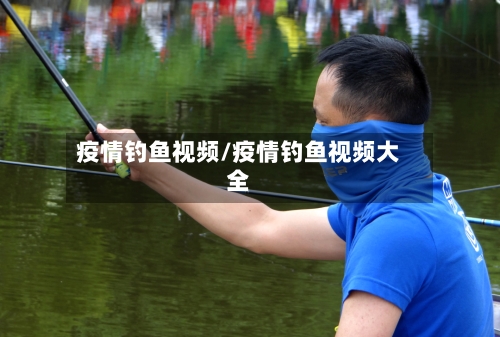 疫情钓鱼视频/疫情钓鱼视频大全-第3张图片