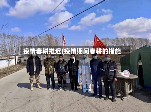 疫情春耕推迟(疫情期间春耕的措施)-第2张图片