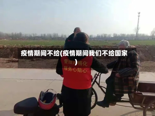 疫情期间不给(疫情期间我们不给国家)-第2张图片