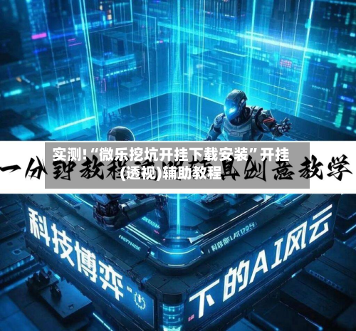 实测!“微乐挖坑开挂下载安装”开挂(透视)辅助教程-第1张图片